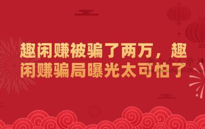 趣闲赚被骗了两万?趣闲赚赚钱骗局已曝光了!亲测揭秘真相！ 第1张