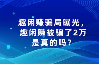 ​趣闲赚骗局曝光，趣闲赚被骗了2万是真的吗？ 第1张